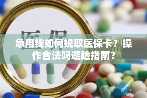 急用钱如何提取医保卡？操作合法吗避险指南？